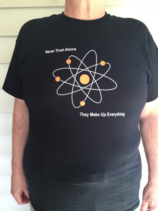 Never trust atoms: They make up everything.